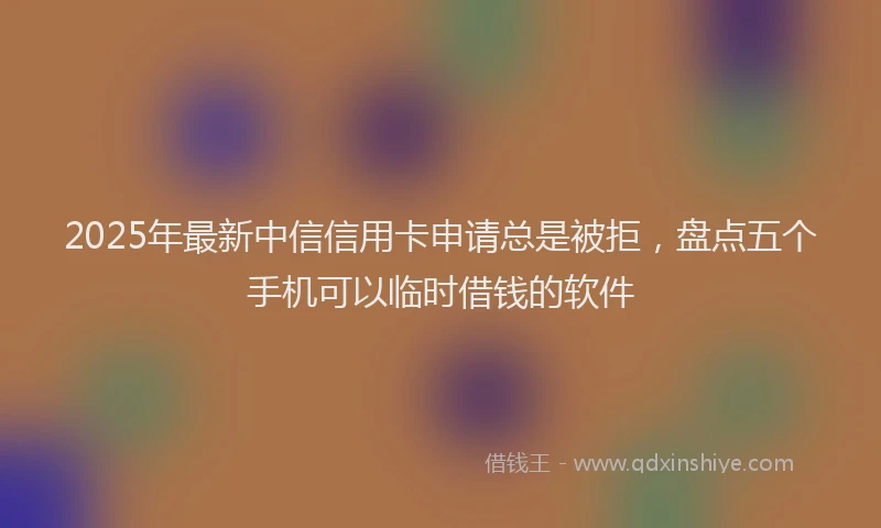2025年最新中信信用卡申请总是被拒，盘点五个手机可以临时借钱的软件