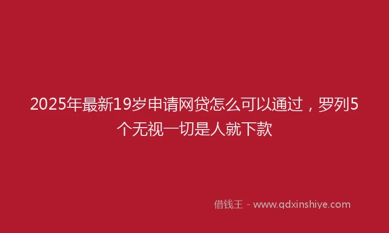 2025年最新19岁申请网贷怎么可以通过，罗列5个无视一切是人就下款