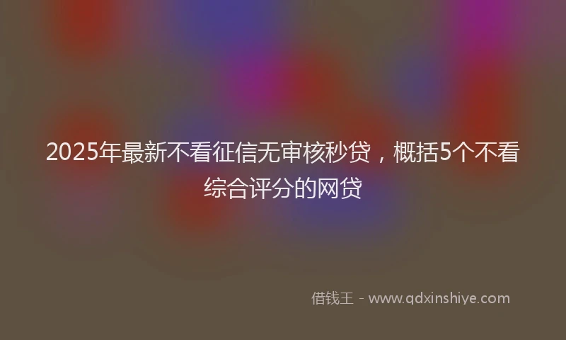 2025年最新不看征信无审核秒贷，概括5个不看综合评分的网贷