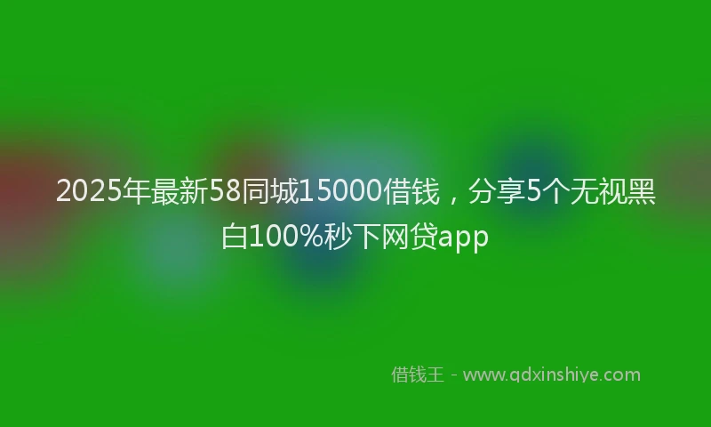2025年最新58同城15000借钱，分享5个无视黑白100%秒下网贷app