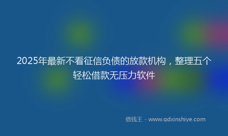 2025年最新不看征信负债的放款机构，整理五个轻松借款无压力软件