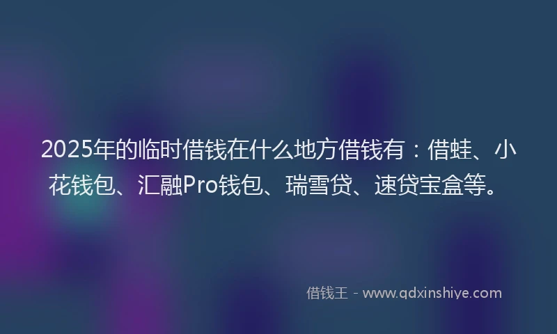 2025年的临时借钱在什么地方借钱有：借蛙、小花钱包、汇融Pro钱包、瑞雪贷、速贷宝盒等。