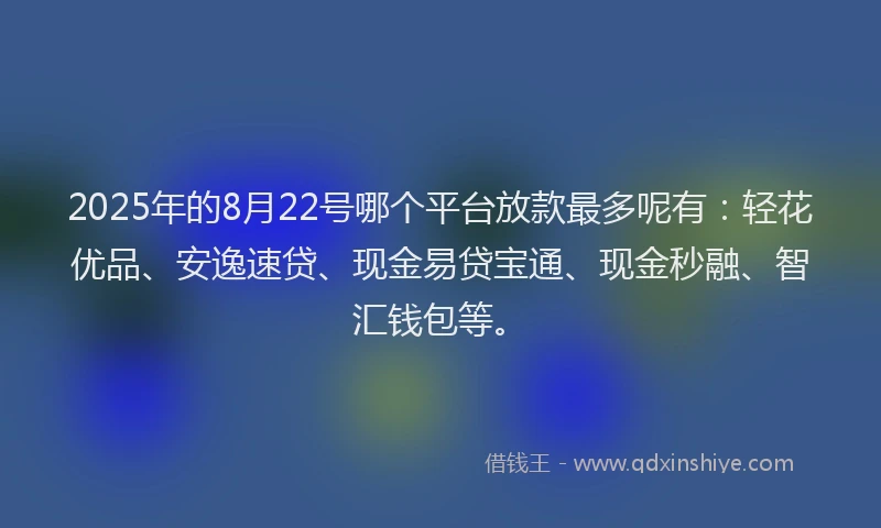 2025年的8月22号哪个平台放款最多呢有：轻花优品、安逸速贷、现金易贷宝通、现金秒融、智汇钱包等。