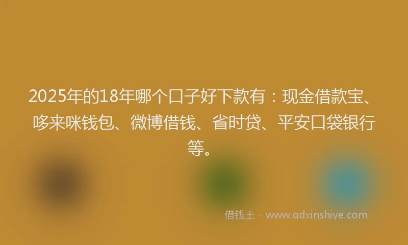 2025年的18年哪个口子好下款有：现金借款宝、哆来咪钱包、微博借钱、省时贷、平安口袋银行等。