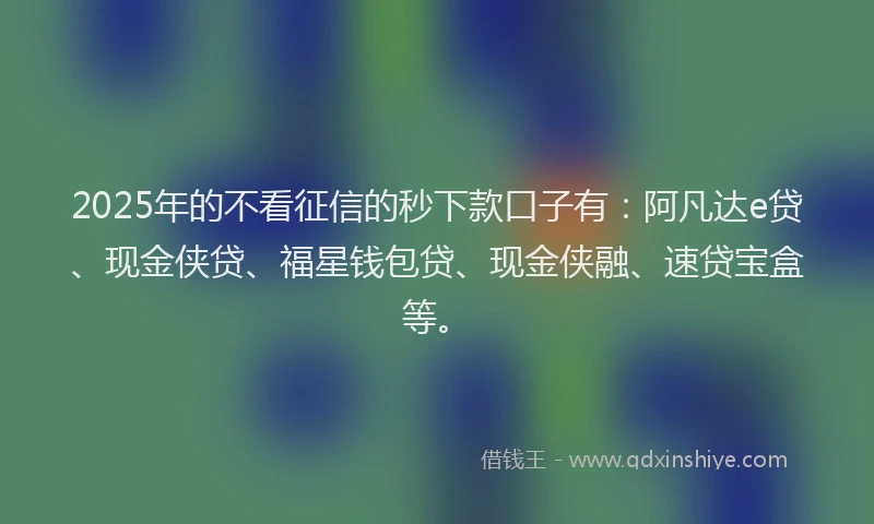 2025年的不看征信的秒下款口子有：阿凡达e贷、现金侠贷、福星钱包贷、现金侠融、速贷宝盒等。