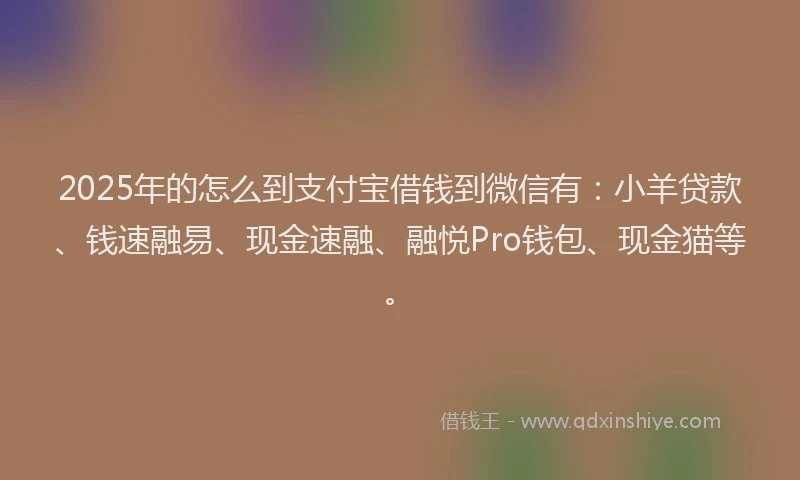 2025年的怎么到支付宝借钱到微信有：小羊贷款、钱速融易、现金速融、融悦Pro钱包、现金猫等。