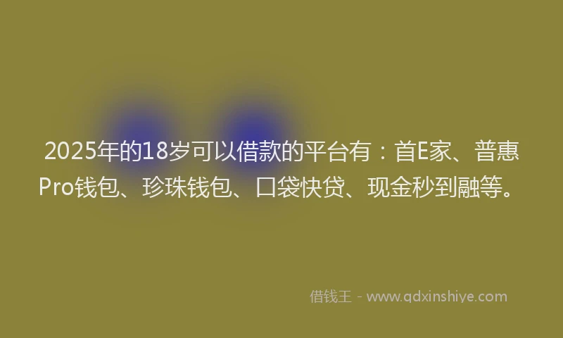 2025年的18岁可以借款的平台有：首E家、普惠Pro钱包、珍珠钱包、口袋快贷、现金秒到融等。