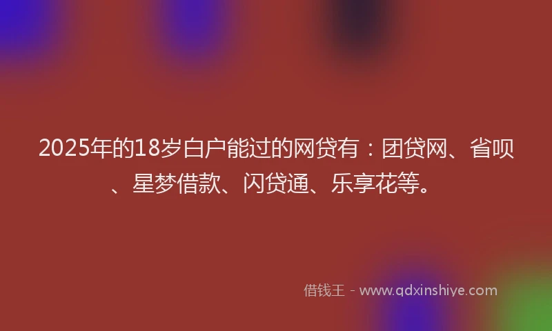 2025年的18岁白户能过的网贷有:团贷网、省呗、星梦借款、闪贷通、乐享花等。