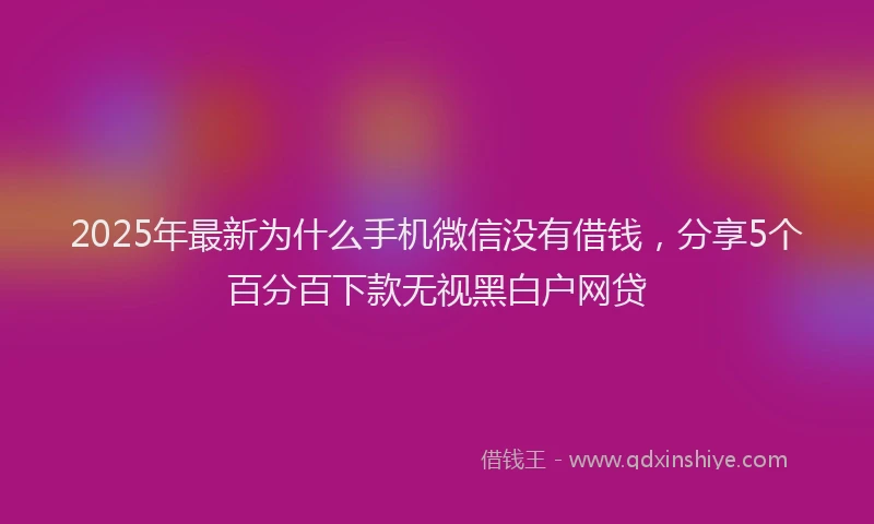2025年最新为什么手机微信没有借钱，分享5个百分百下款无视黑白户网贷