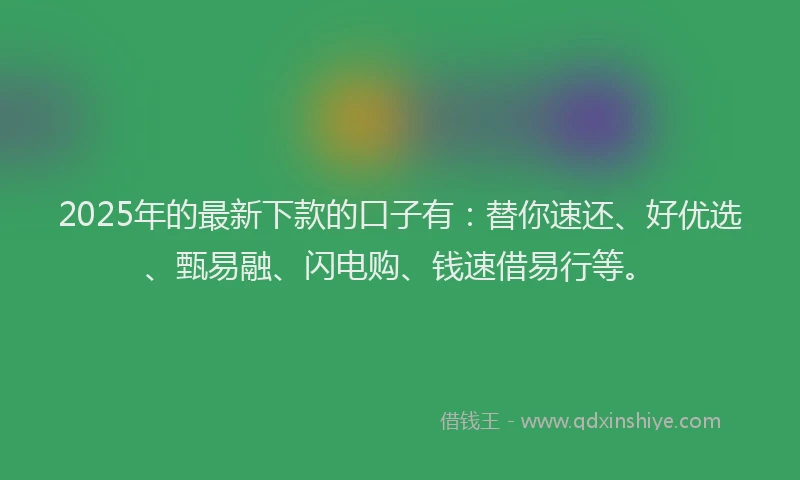 2025年的最新下款的口子有：替你速还、好优选、甄易融、闪电购、钱速借易行等。