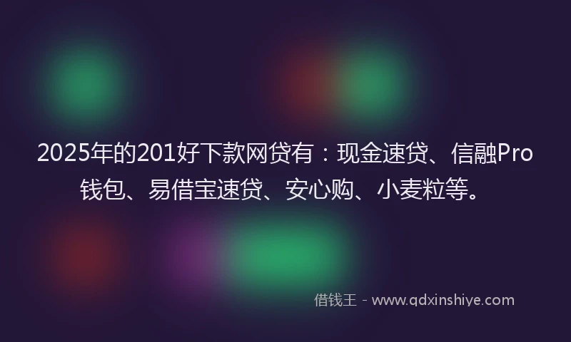 2025年的201好下款网贷有：现金速贷、信融Pro钱包、易借宝速贷、安心购、小麦粒等。