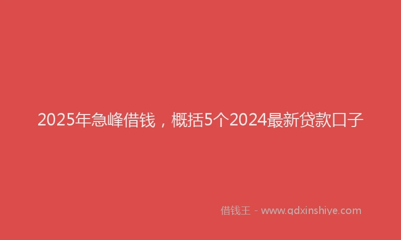 2025年急峰借钱，概括5个2024最新贷款口子