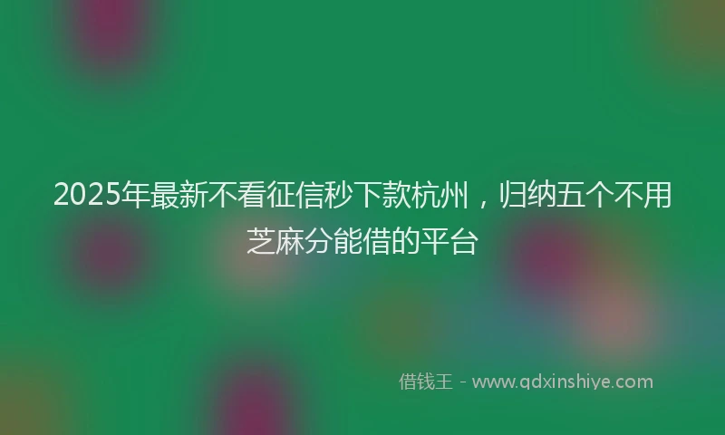 2025年最新不看征信秒下款杭州，归纳五个不用芝麻分能借的平台