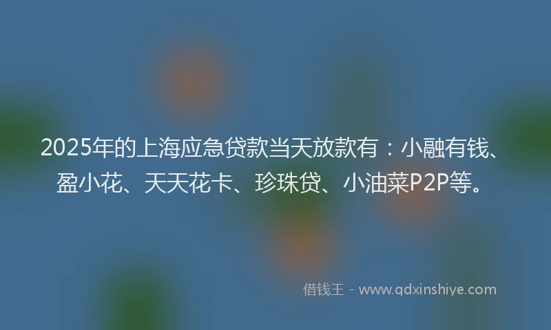 2025年的上海应急贷款当天放款有：小融有钱、盈小花、天天花卡、珍珠贷、小油菜P2P等。
