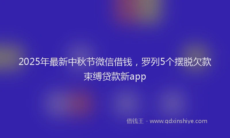2025年最新中秋节微信借钱，罗列5个摆脱欠款束缚贷款新app