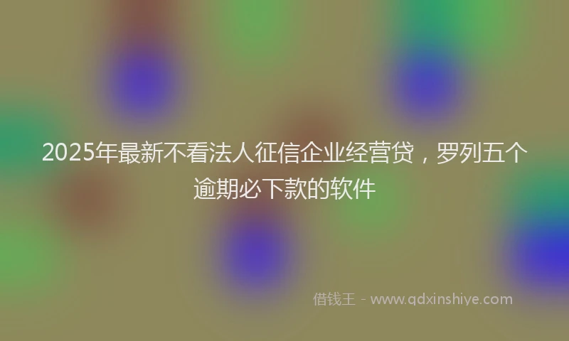 2025年最新不看法人征信企业经营贷，罗列五个逾期必下款的软件