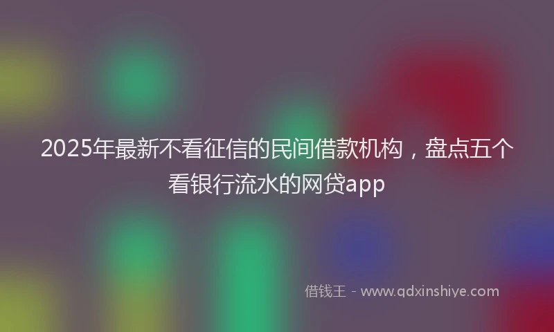 2025年最新不看征信的民间借款机构，盘点五个看银行流水的网贷app