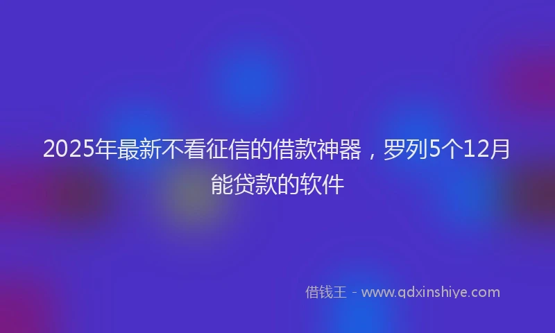 2025年最新不看征信的借款神器，罗列5个12月能贷款的软件