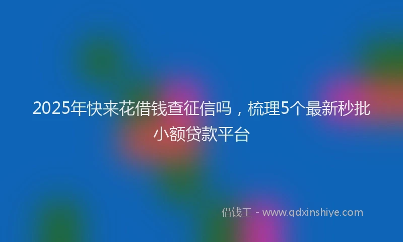 2025年快来花借钱查征信吗，梳理5个最新秒批小额贷款平台