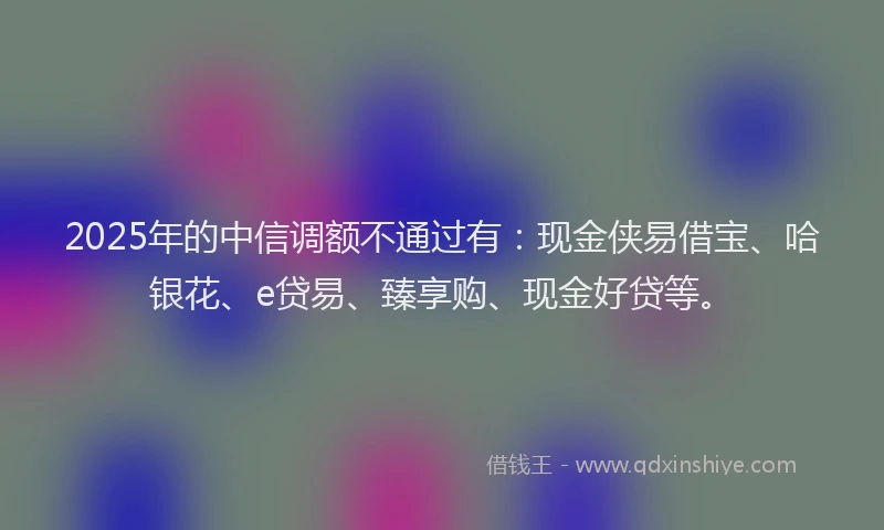 2025年的中信调额不通过有：现金侠易借宝、哈银花、e贷易、臻享购、现金好贷等。