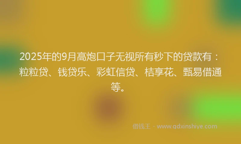 2025年的9月高炮口子无视所有秒下的贷款有：粒粒贷、钱贷乐、彩虹信贷、桔享花、甄易借通等。
