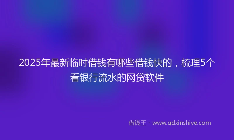 2025年最新临时借钱有哪些借钱快的，梳理5个看银行流水的网贷软件
