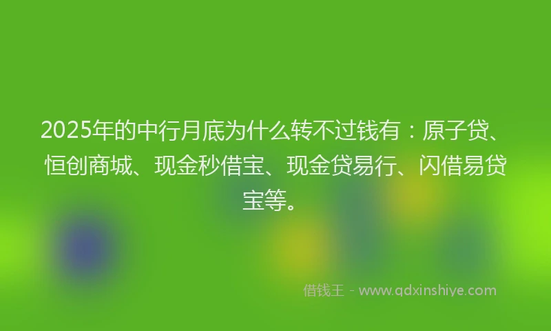 2025年的中行月底为什么转不过钱有：原子贷、恒创商城、现金秒借宝、现金贷易行、闪借易贷宝等。