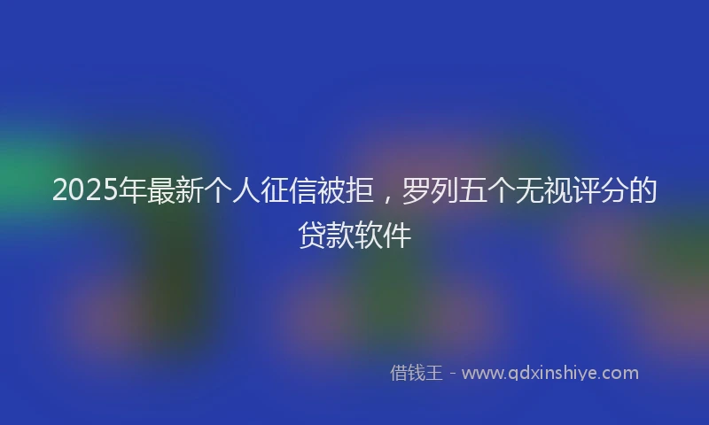 2025年最新个人征信被拒，罗列五个无视评分的贷款软件