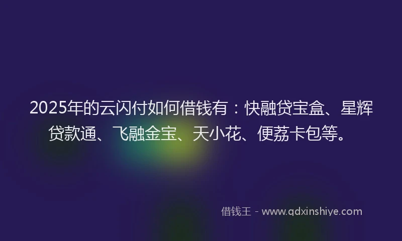 2025年的云闪付如何借钱有：快融贷宝盒、星辉贷款通、飞融金宝、天小花、便荔卡包等。