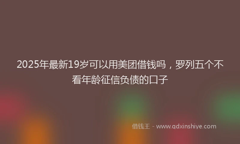 2025年最新19岁可以用美团借钱吗，罗列五个不看年龄征信负债的口子