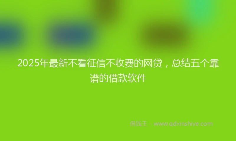 2025年最新不看征信不收费的网贷，总结五个靠谱的借款软件
