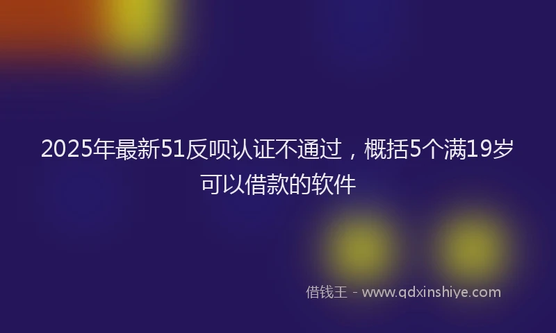 2025年最新51反呗认证不通过，概括5个满19岁可以借款的软件