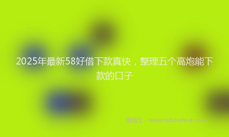 2025年最新58好借下款真快，整理五个高炮能下款的口子
