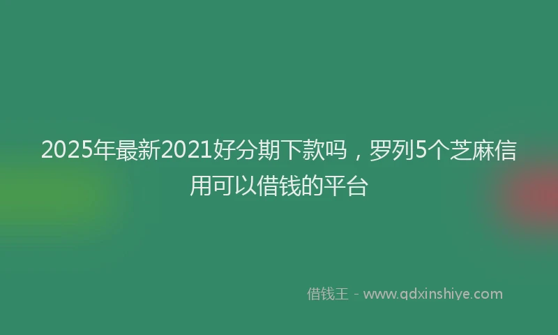 2025年最新2021好分期下款吗，罗列5个芝麻信用可以借钱的平台
