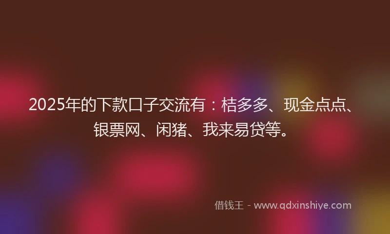 2025年的下款口子交流有：桔多多、现金点点、银票网、闲猪、我来易贷等。