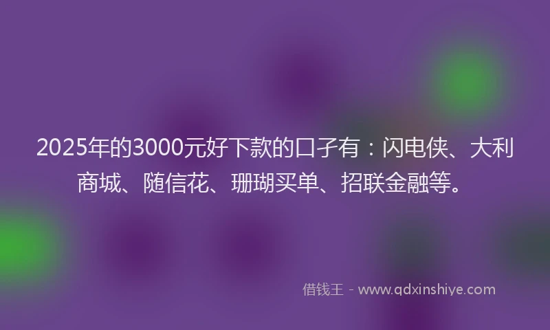 2025年的3000元好下款的口孑有：闪电侠、大利商城、随信花、珊瑚买单、招联金融等。