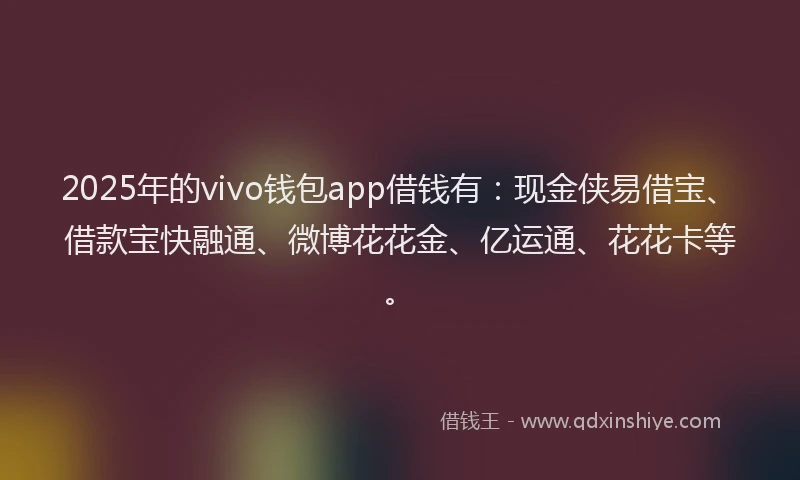 2025年的vivo钱包app借钱有：现金侠易借宝、借款宝快融通、微博花花金、亿运通、花花卡等。