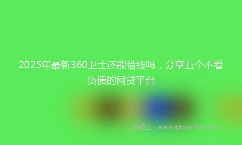 2025年最新360卫士还能借钱吗，分享五个不看负债的网贷平台