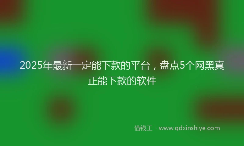 2025年最新一定能下款的平台，盘点5个网黑真正能下款的软件