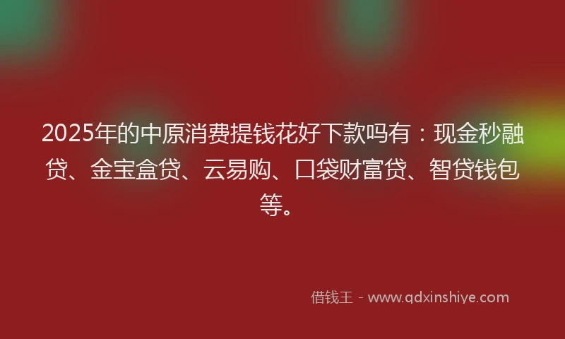 2025年的中原消费提钱花好下款吗有：现金秒融贷、金宝盒贷、云易购、口袋财富贷、智贷钱包等。