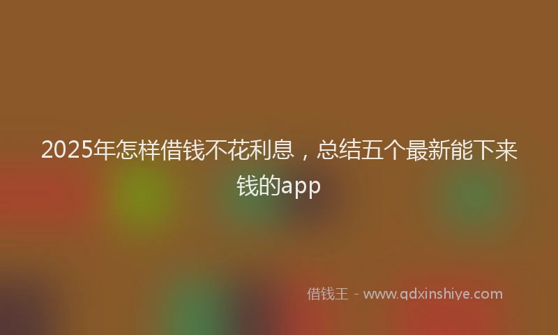2025年怎样借钱不花利息，总结五个最新能下来钱的app