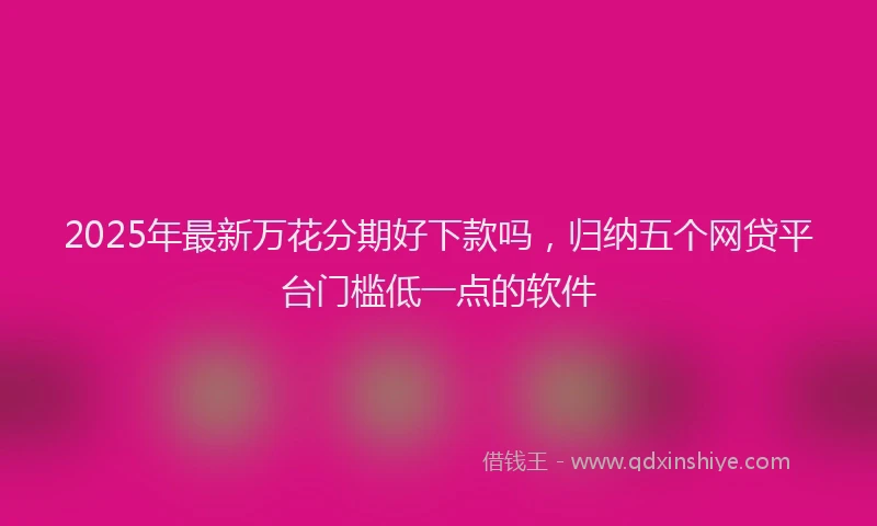 2025年最新万花分期好下款吗，归纳五个网贷平台门槛低一点的软件