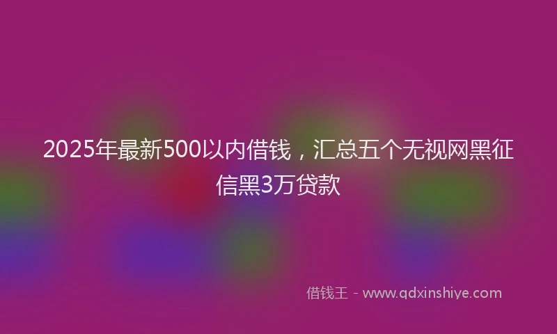 2025年最新500以内借钱，汇总五个无视网黑征信黑3万贷款