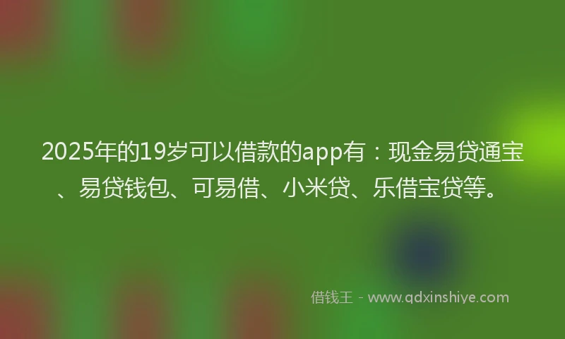 2025年的19岁可以借款的app有：现金易贷通宝、易贷钱包、可易借、小米贷、乐借宝贷等。