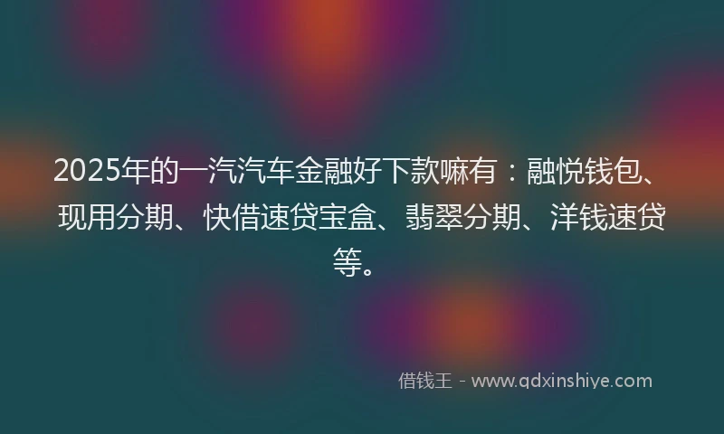 2025年的一汽汽车金融好下款嘛有：融悦钱包、现用分期、快借速贷宝盒、翡翠分期、洋钱速贷等。