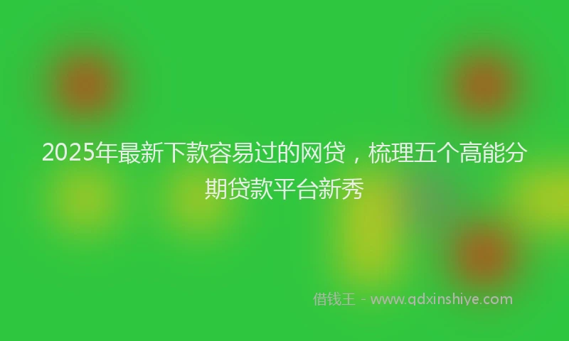 2025年最新下款容易过的网贷，梳理五个高能分期贷款平台新秀