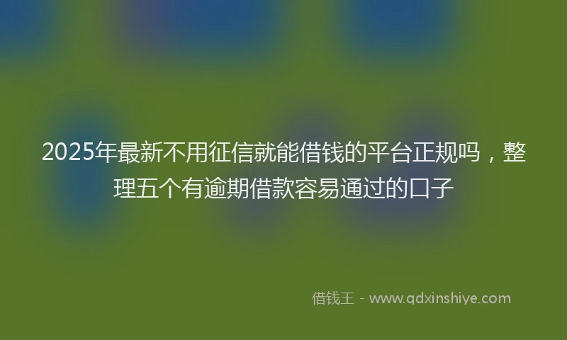 2025年最新不用征信就能借钱的平台正规吗，整理五个有逾期借款容易通过的口子