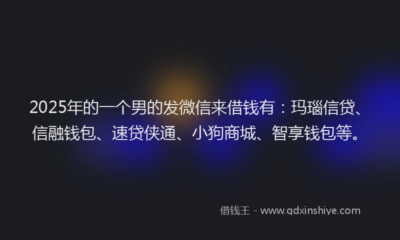 2025年的一个男的发微信来借钱有：玛瑙信贷、信融钱包、速贷侠通、小狗商城、智享钱包等。