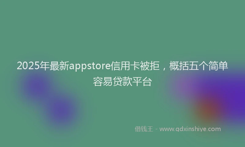 2025年最新appstore信用卡被拒，概括五个简单容易贷款平台