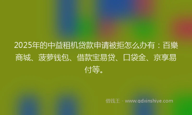 2025年的中益租机贷款申请被拒怎么办有：百樂商城、菠萝钱包、借款宝易贷、口袋金、京享易付等。
